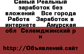 Самый Реальный заработок без вложений - Все города Работа » Заработок в интернете   . Амурская обл.,Селемджинский р-н